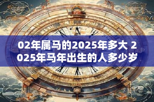 02年属马的2025年多大 2025年马年出生的人多少岁