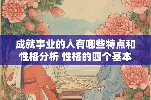 成就事业的人有哪些特点和性格分析 性格的四个基本特征