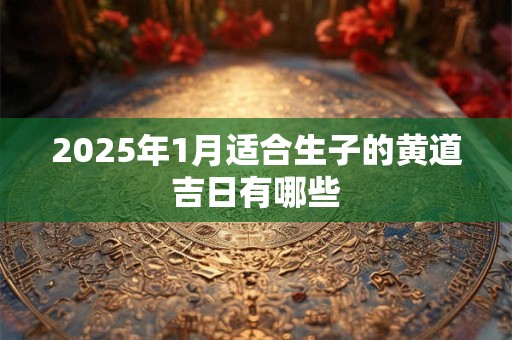 2025年1月适合生子的黄道吉日有哪些