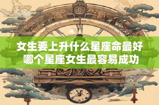 女生要上升什么星座命最好 哪个星座女生最容易成功