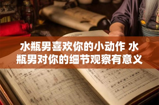 水瓶男喜欢你的小动作 水瓶男对你的细节观察有意义吗