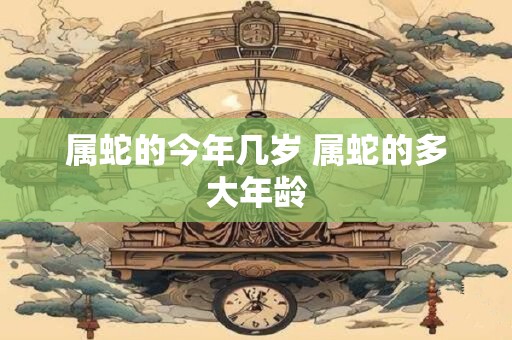 属蛇的今年几岁 属蛇的多大年龄