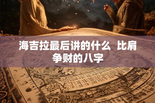海吉拉最后讲的什么  比肩争财的八字