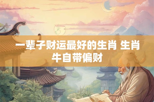 一辈子财运最好的生肖 生肖牛自带偏财