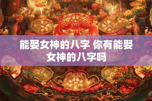 能娶女神的八字 你有能娶女神的八字吗 能娶女神的八字 你有能娶女神的八字吗