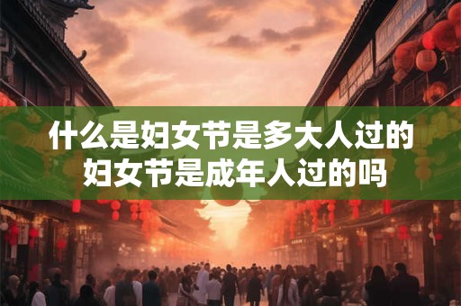 什么是妇女节是多大人过的 妇女节是成年人过的吗