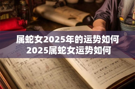 属蛇女2025年的运势如何 2025属蛇女运势如何