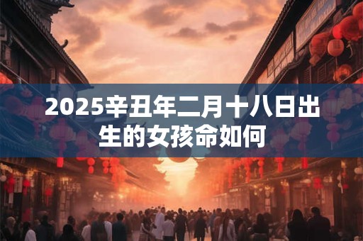 2025辛丑年二月十八日出生的女孩命如何