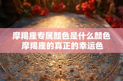 摩羯座专属颜色是什么颜色 摩羯座的真正的幸运色