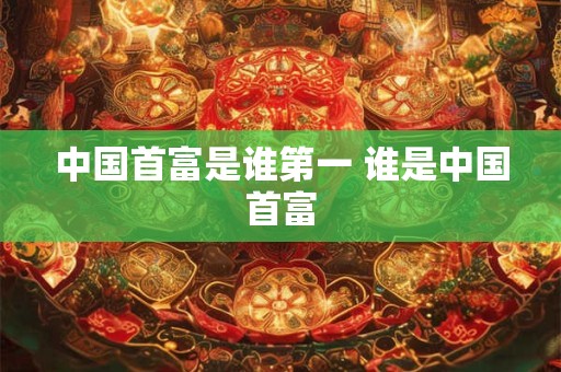中国首富是谁第一 谁是中国首富