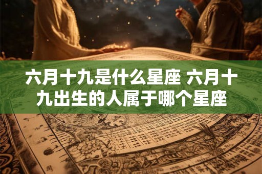 六月十九是什么星座 六月十九出生的人属于哪个星座