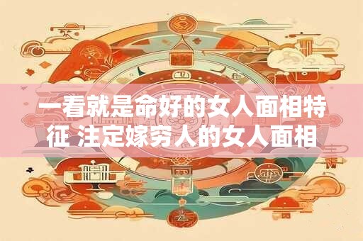 一看就是命好的女人面相特征 注定嫁穷人的女人面相