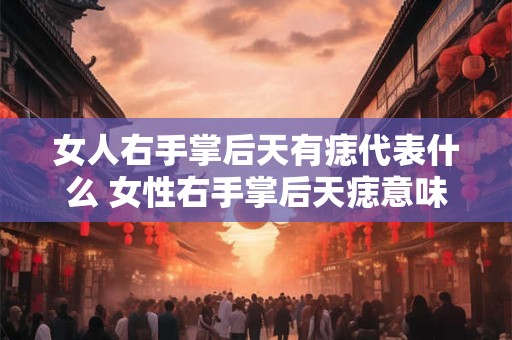 女人右手掌后天有痣代表什么 女性右手掌后天痣意味着什么