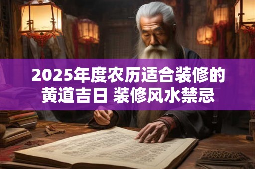 2025年度农历适合装修的黄道吉日 装修风水禁忌