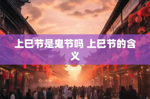 上巳节是鬼节吗 上巳节的含义