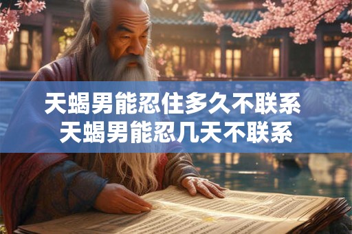 天蝎男能忍住多久不联系 天蝎男能忍几天不联系