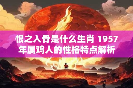 恨之入骨是什么生肖 1957年属鸡人的性格特点解析