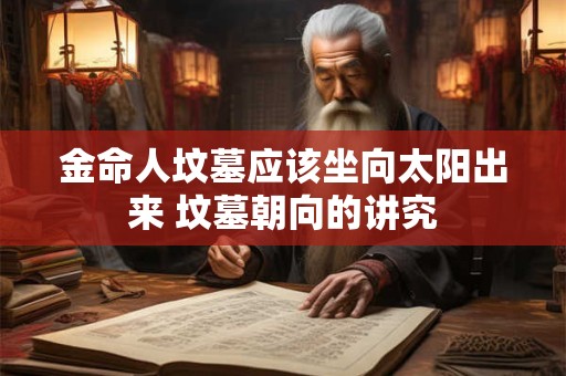 金命人坟墓应该坐向太阳出来 坟墓朝向的讲究