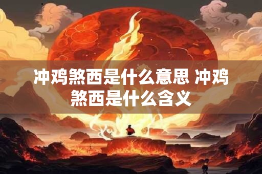 冲鸡煞西是什么意思 冲鸡煞西是什么含义