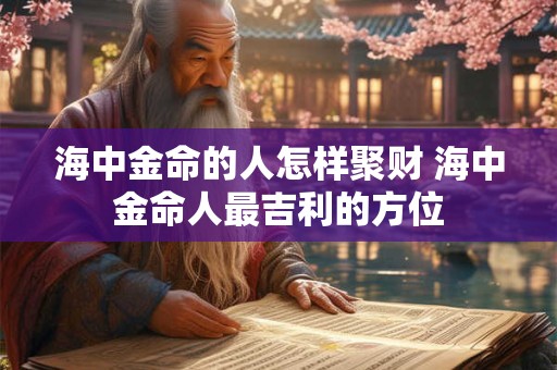 海中金命的人怎样聚财 海中金命人最吉利的方位 海中金命的人怎样聚财 海中金命人最吉利的方位
