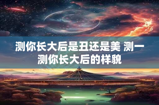 测你长大后是丑还是美 测一测你长大后的样貌