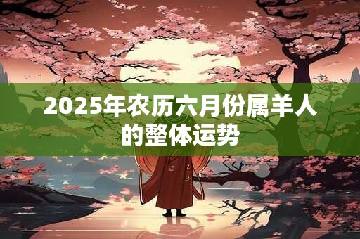 2025年农历六月份属羊人的整体运势