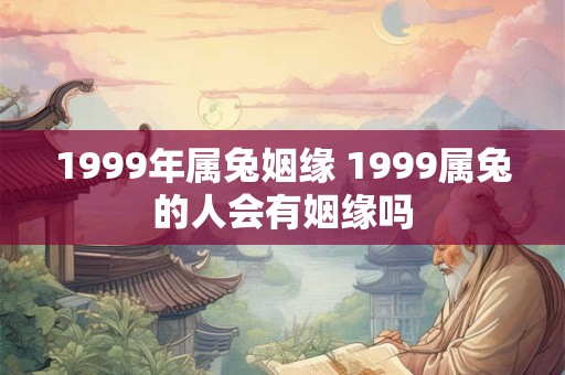 1999年属兔姻缘 1999属兔的人会有姻缘吗