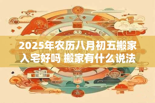 2026年农历八月初五搬家入宅好吗 搬家有什么说法