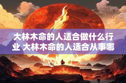 大林木命的人适合做什么行业 大林木命的人适合从事哪些行业