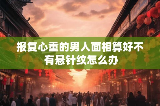 报复心重的男人面相算好不 有悬针纹怎么办