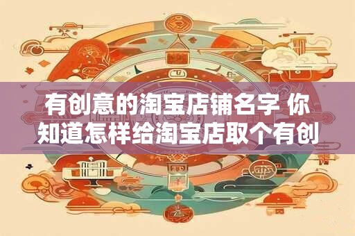 有创意的淘宝店铺名字 你知道怎样给淘宝店取个有创意的名字吗