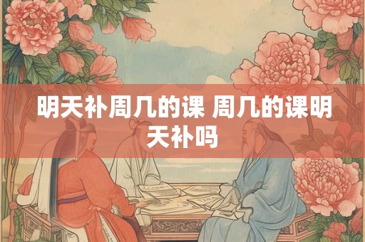 明天补周几的课 周几的课明天补吗