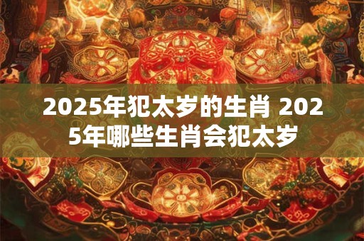 2025年犯太岁的生肖 2025年哪些生肖会犯太岁