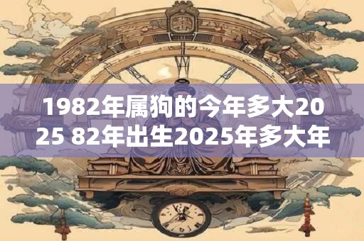 1982年属狗的今年多大2026 82年出生2026年多大年龄