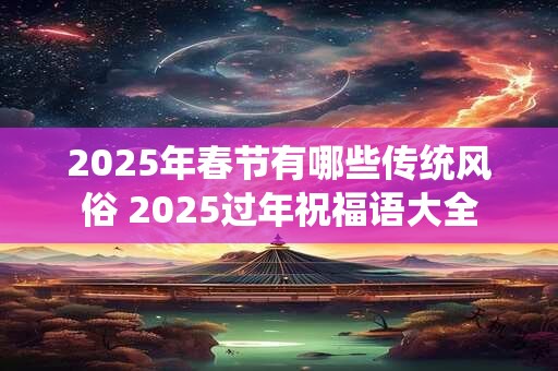 2025年春节有哪些传统风俗 2025过年祝福语大全