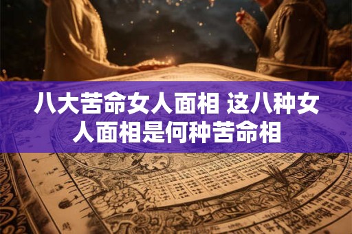八大苦命女人面相 这八种女人面相是何种苦命相