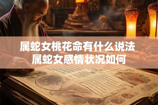 属蛇女桃花命有什么说法 属蛇女感情状况如何