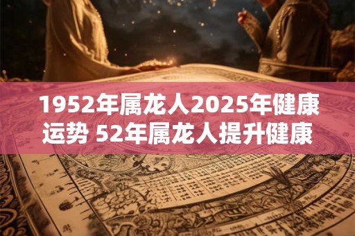 1952年属龙人2025年健康运势 52年属龙人提升健康运势的方法