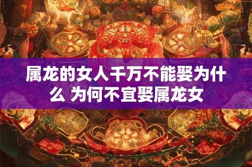 属龙的女人千万不能娶为什么 为何不宜娶属龙女