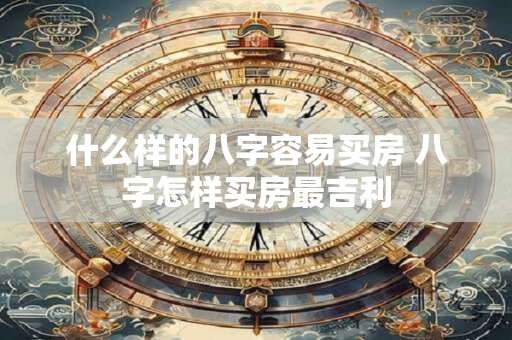 什么样的八字容易买房 八字怎样买房最吉利