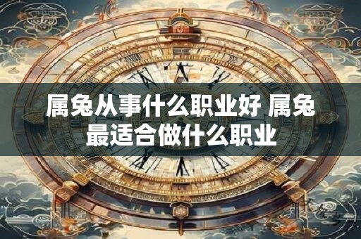 属兔从事什么职业好 属兔最适合做什么职业