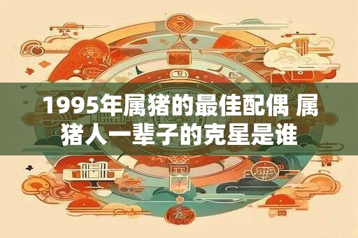 1995年属猪的最佳配偶 属猪人一辈子的克星是谁