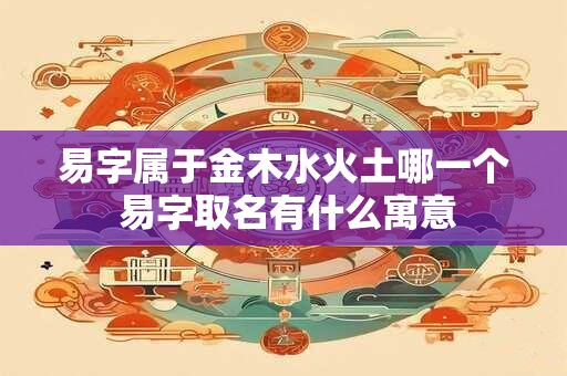 易字属于金木水火土哪一个 易字取名有什么寓意