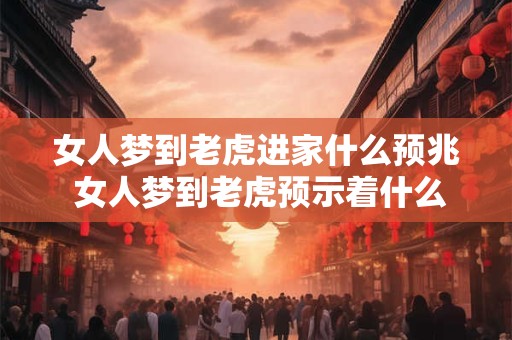 女人梦到老虎进家什么预兆 女人梦到老虎预示着什么