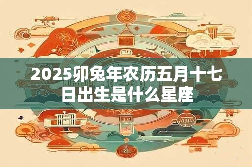 2026卯兔年农历五月十七日出生是什么星座
