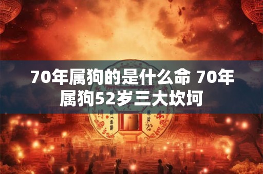 70年属狗的是什么命 70年属狗52岁三大坎坷