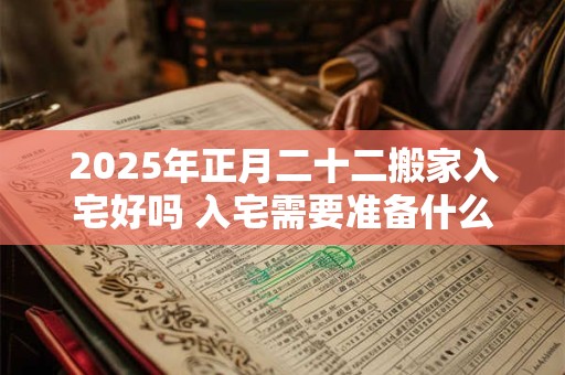 2025年正月二十二搬家入宅好吗 入宅需要准备什么东西