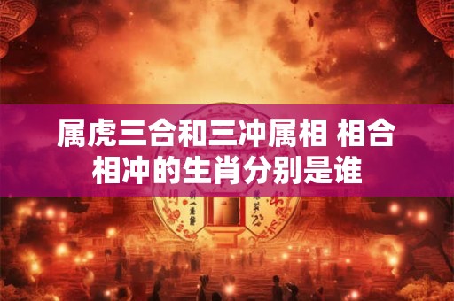 属虎三合和三冲属相 相合相冲的生肖分别是谁