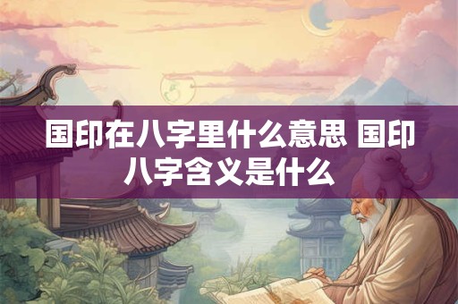 国印在八字里什么意思 国印八字含义是什么