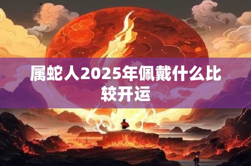 属蛇人2025年佩戴什么比较开运